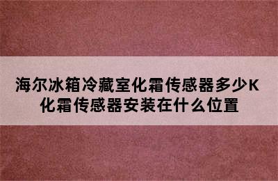 海尔冰箱冷藏室化霜传感器多少K 化霜传感器安装在什么位置